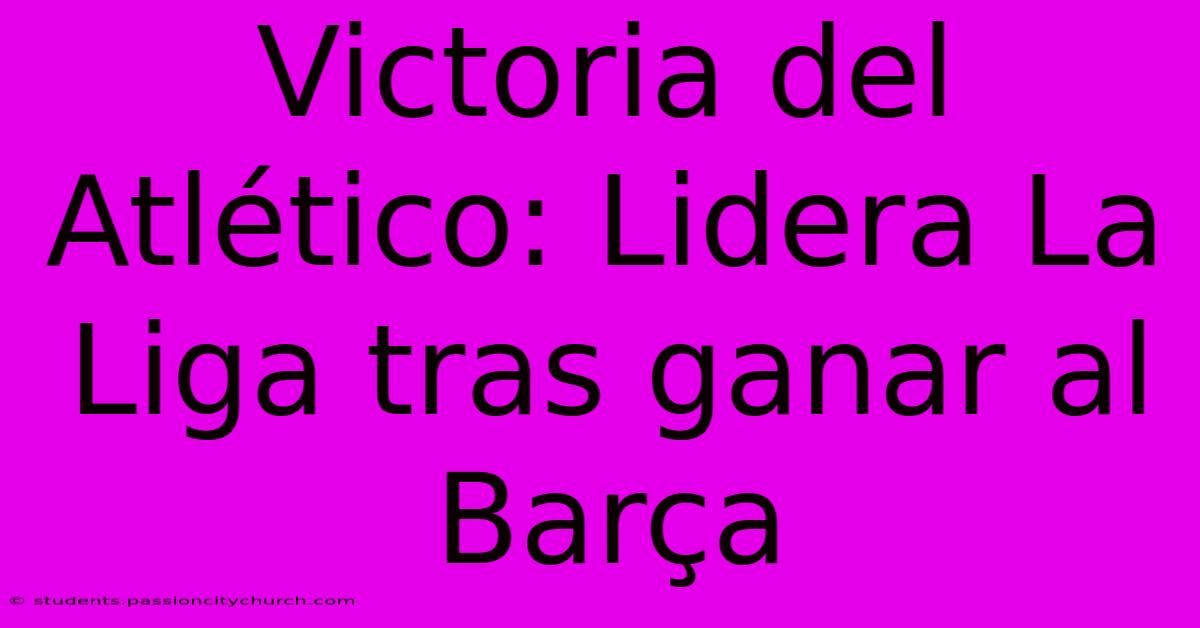 Victoria Del Atlético: Lidera La Liga Tras Ganar Al Barça