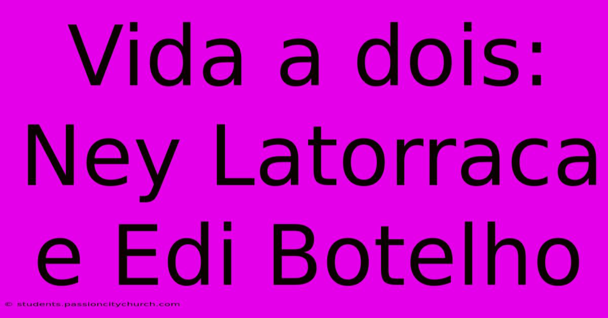 Vida A Dois: Ney Latorraca E Edi Botelho