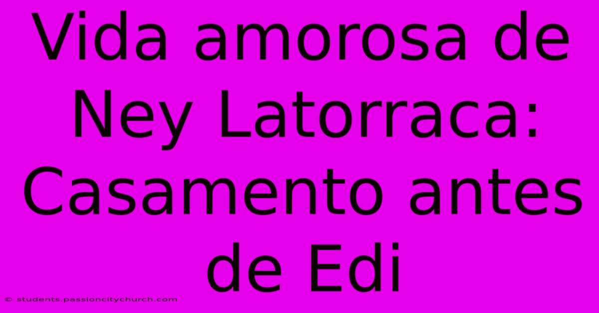 Vida Amorosa De Ney Latorraca: Casamento Antes De Edi