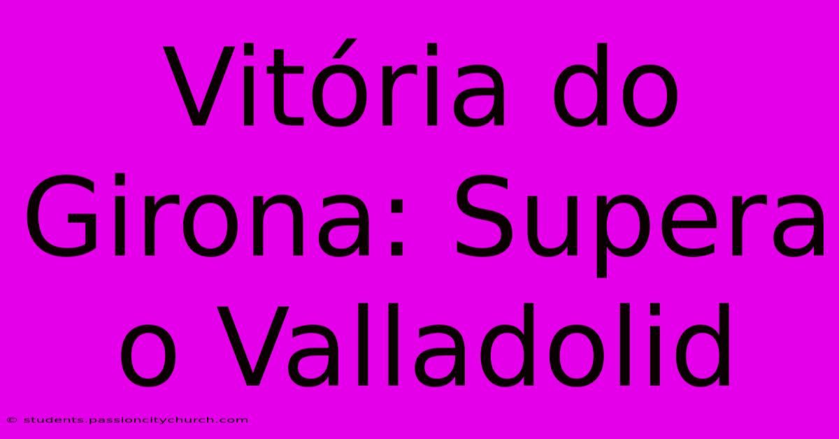 Vitória Do Girona: Supera O Valladolid