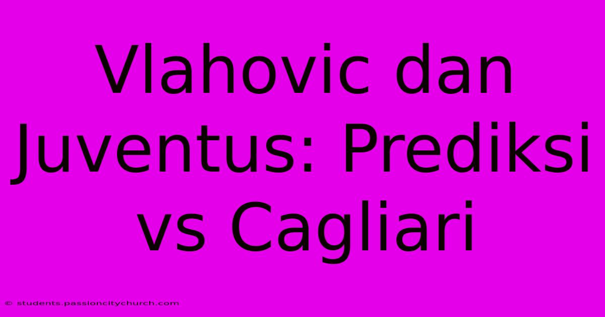 Vlahovic Dan Juventus: Prediksi Vs Cagliari