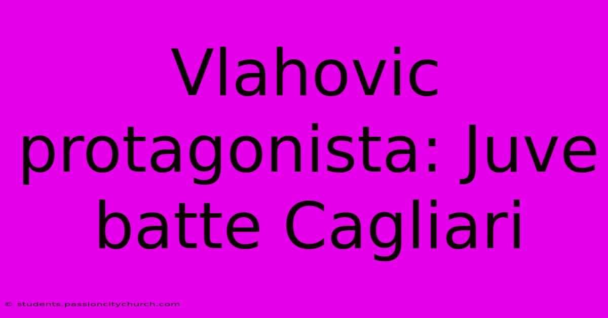 Vlahovic Protagonista: Juve Batte Cagliari