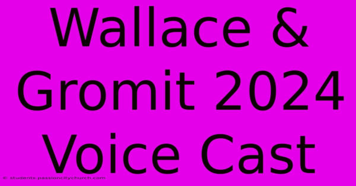 Wallace & Gromit 2024 Voice Cast