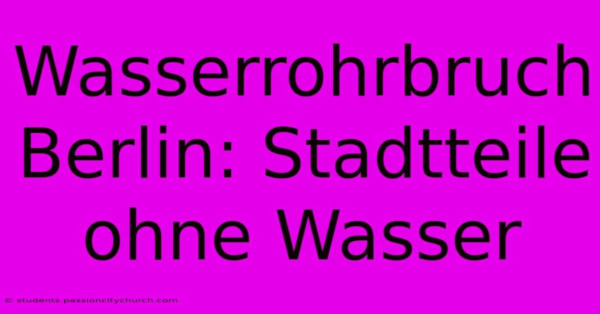 Wasserrohrbruch Berlin: Stadtteile Ohne Wasser