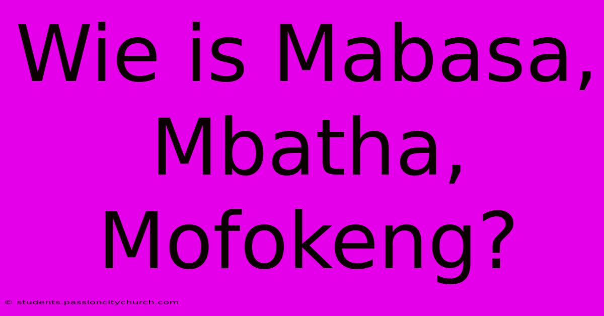 Wie Is Mabasa, Mbatha, Mofokeng?