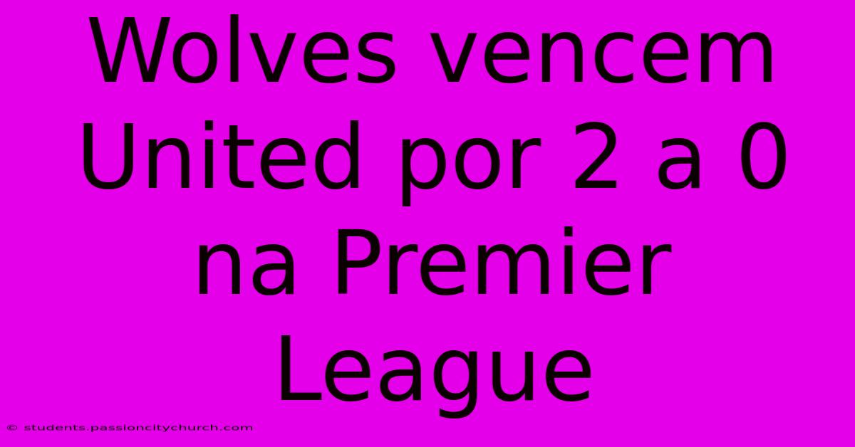 Wolves Vencem United Por 2 A 0 Na Premier League