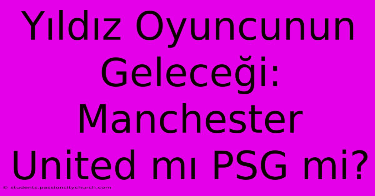 Yıldız Oyuncunun Geleceği: Manchester United Mı PSG Mi?