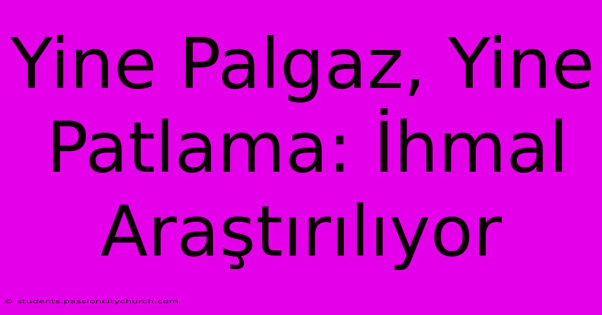 Yine Palgaz, Yine Patlama: İhmal Araştırılıyor