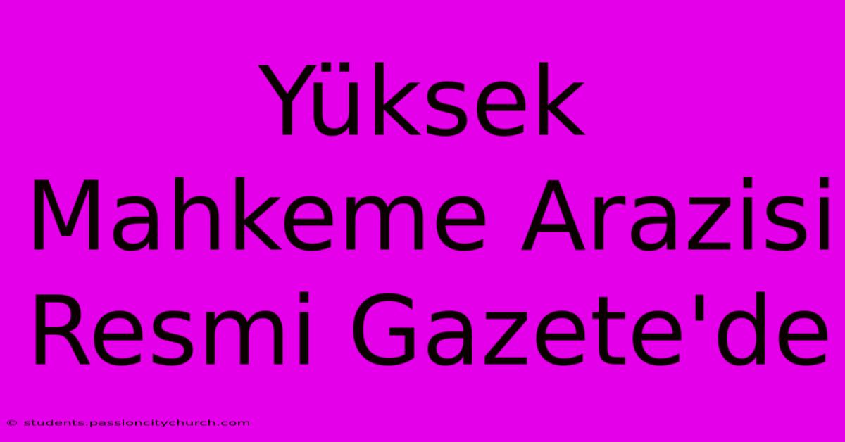 Yüksek Mahkeme Arazisi Resmi Gazete'de