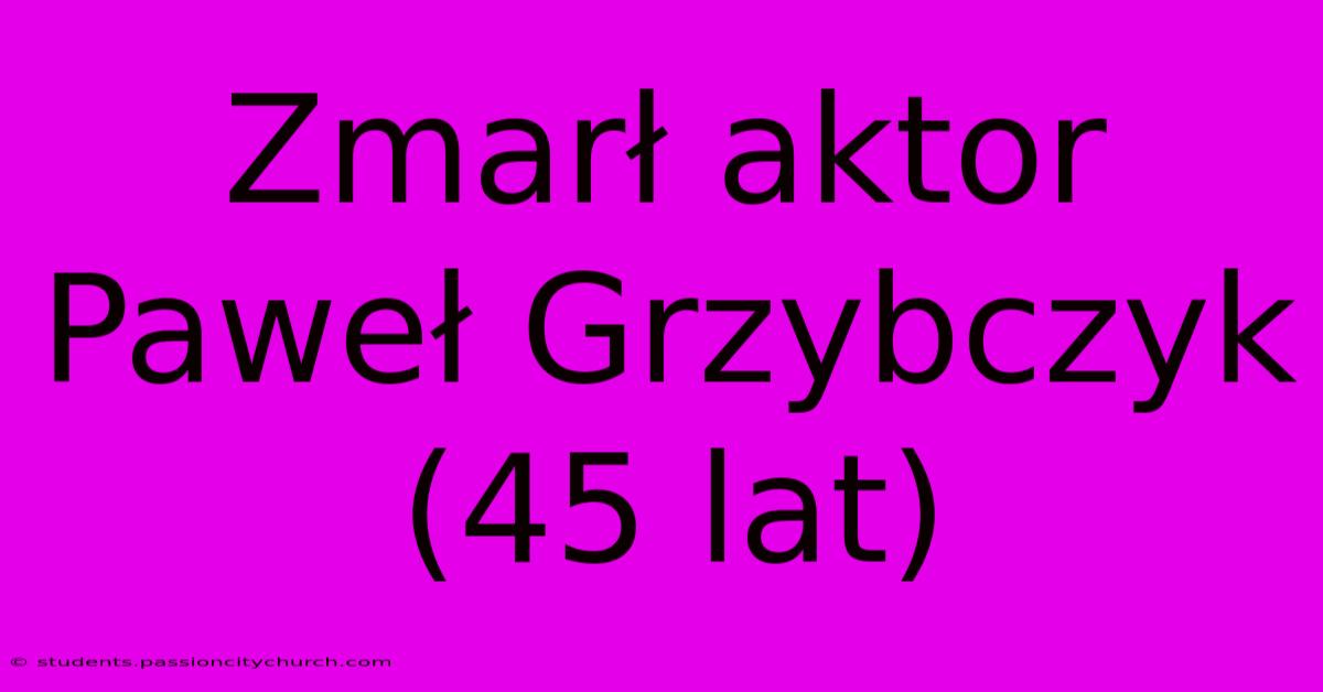 Zmarł Aktor Paweł Grzybczyk (45 Lat)